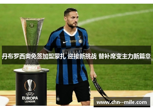 丹布罗西奥免签加盟蒙扎 迎接新挑战 替补席变主力新篇章