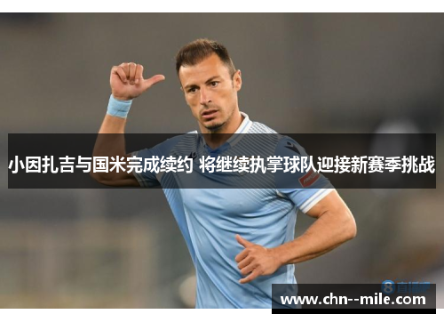 小因扎吉与国米完成续约 将继续执掌球队迎接新赛季挑战