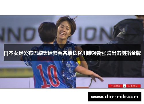 日本女足公布巴黎奥运参赛名单长谷川唯领衔强阵出击剑指金牌
