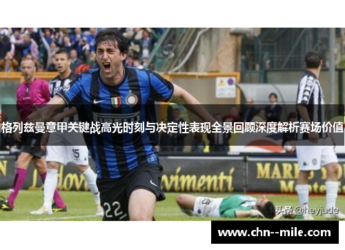 格列兹曼意甲关键战高光时刻与决定性表现全景回顾深度解析赛场价值