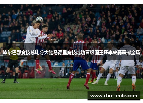 毕尔巴鄂竞技总比分大胜马德里竞技成功晋级国王杯半决赛震撼全场