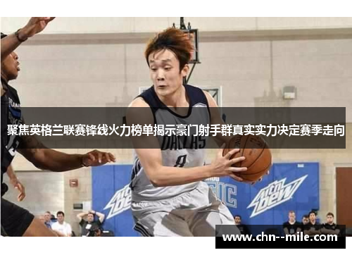 聚焦英格兰联赛锋线火力榜单揭示豪门射手群真实实力决定赛季走向