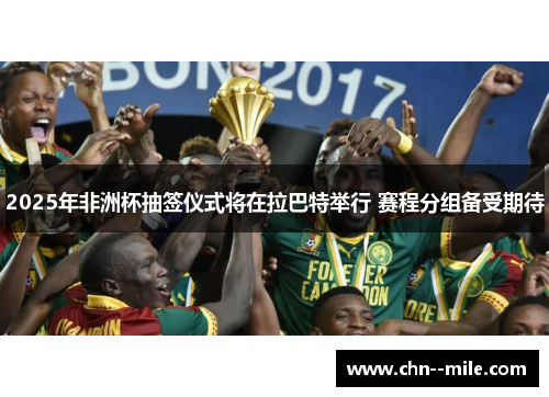 2025年非洲杯抽签仪式将在拉巴特举行 赛程分组备受期待