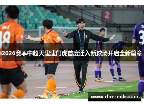 2026赛季中超天津津门虎首度迁入新球场开启全新篇章