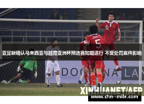 亚足联确认马来西亚与越南亚洲杯预选赛如期进行 不受处罚案件影响