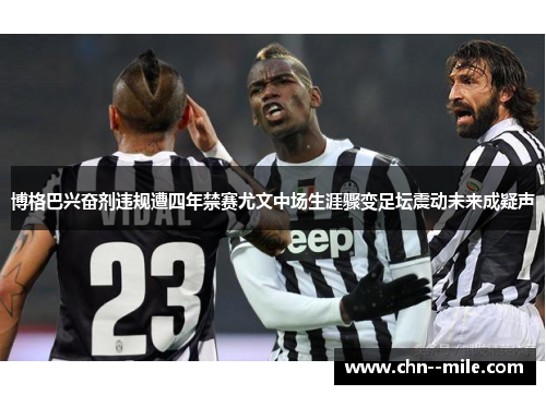 博格巴兴奋剂违规遭四年禁赛尤文中场生涯骤变足坛震动未来成疑声