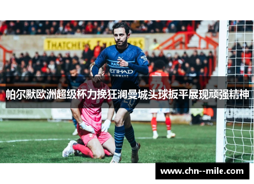 帕尔默欧洲超级杯力挽狂澜曼城头球扳平展现顽强精神