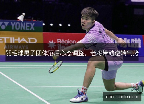 羽毛球男子团体落后心态调整,老将带动逆转气势 羽毛球男子团体落后心态调整,老将带动逆转气势